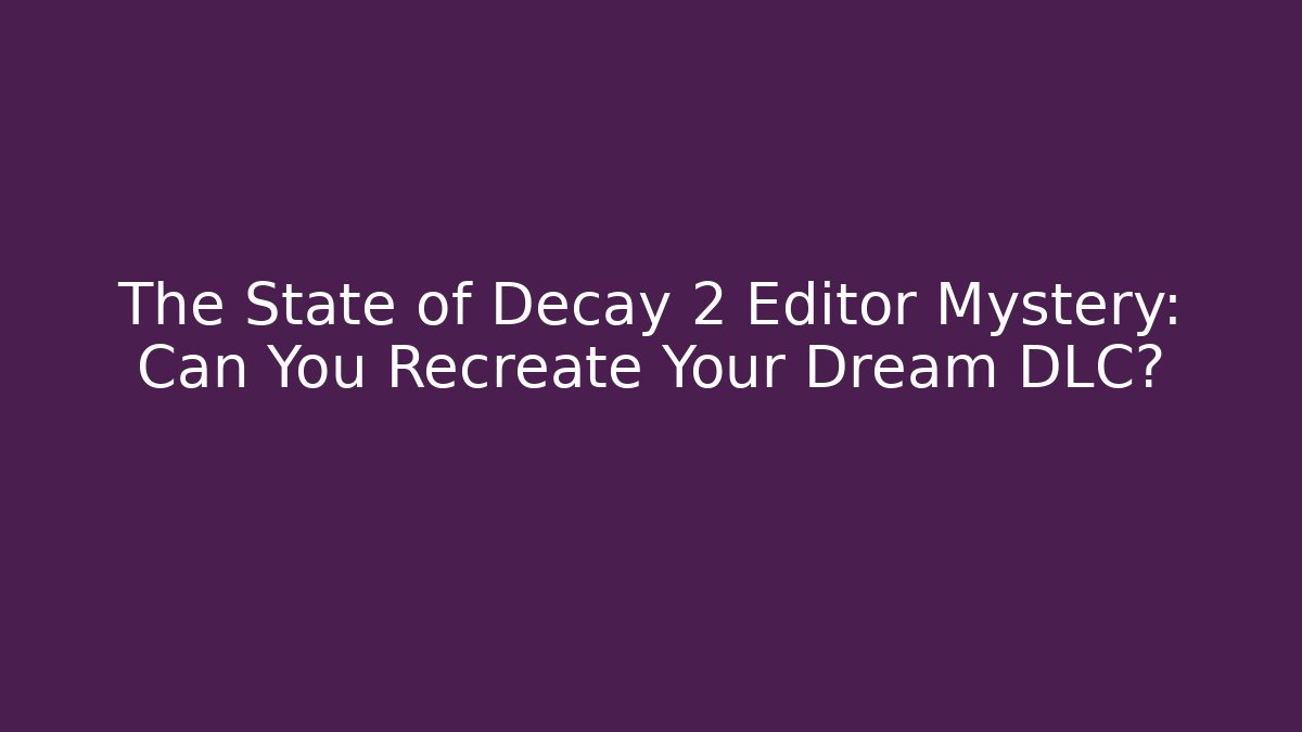 The State of Decay 2 Editor Mystery: Can You Recreate Your Dream DLC?