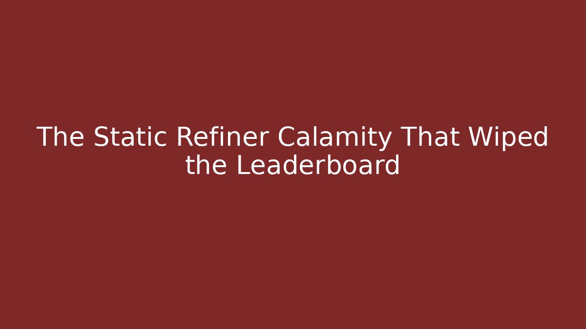 The Static Refiner Calamity That Wiped the Leaderboard