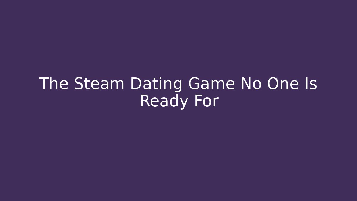 The Steam Dating Game No One Is Ready For - Create More Assets