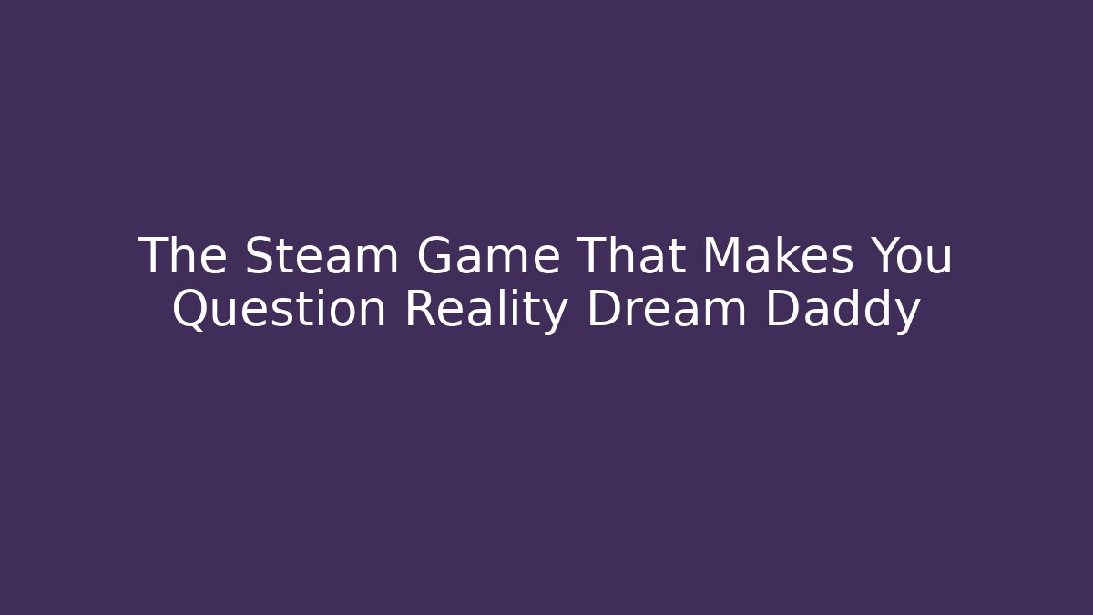 The Steam Game That Makes You Question Reality Dream Daddy