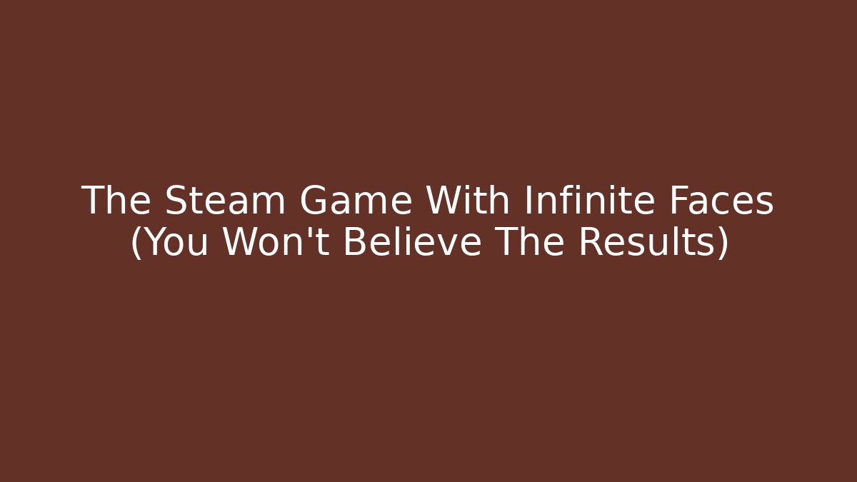 The Steam Game With Infinite Faces (You Won't Believe The Results)