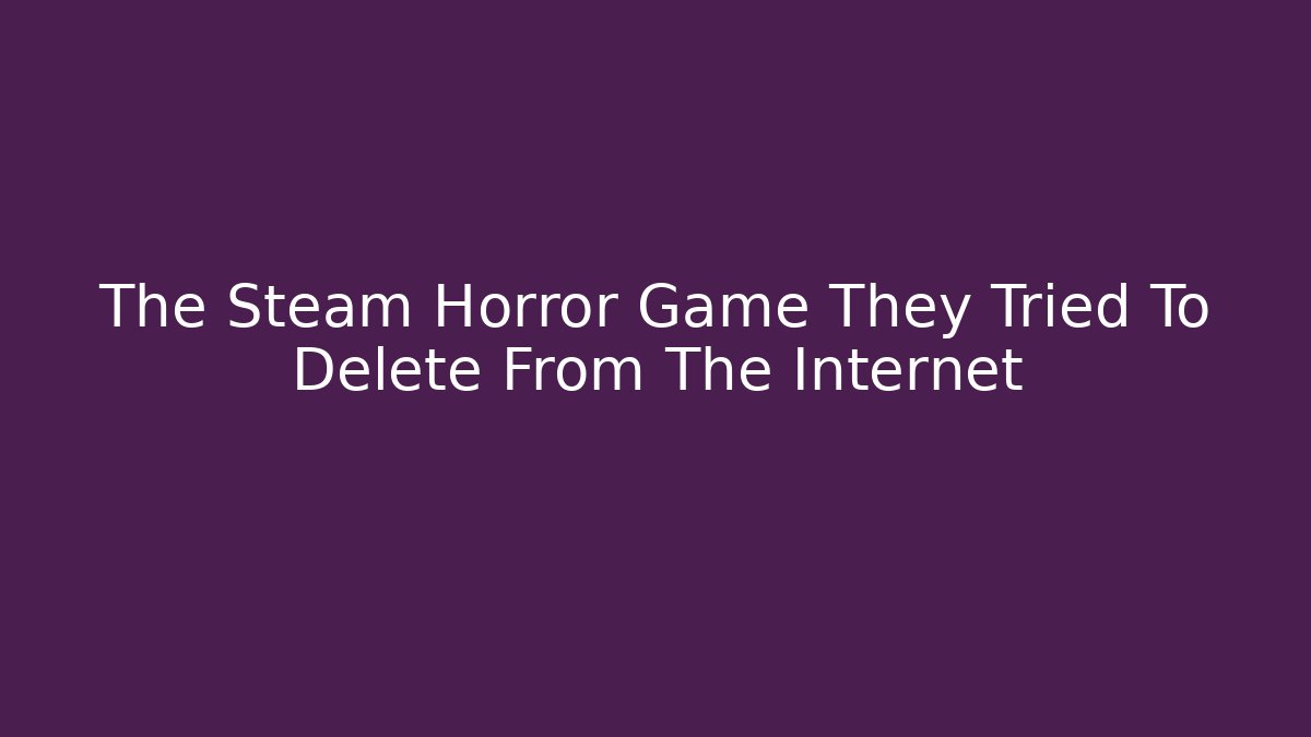 The Steam Horror Game They Tried To Delete From The Internet