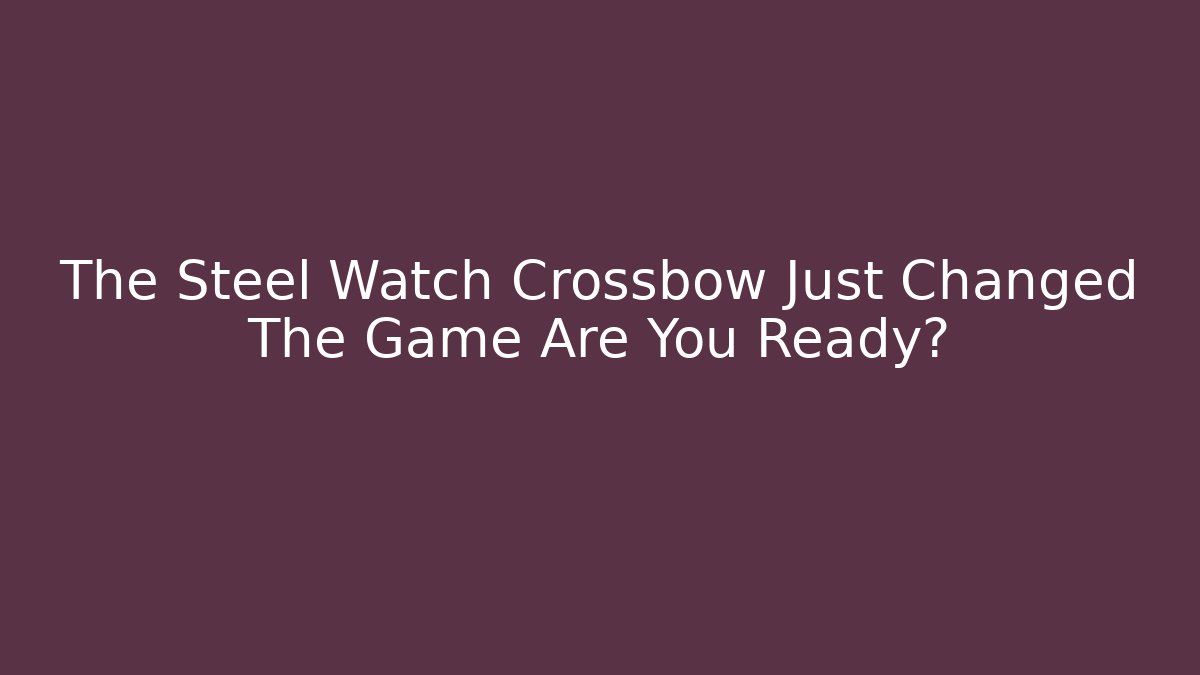 The Steel Watch Crossbow Just Changed The Game Are You Ready?