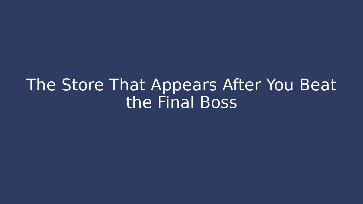 The Store That Appears After You Beat the Final Boss