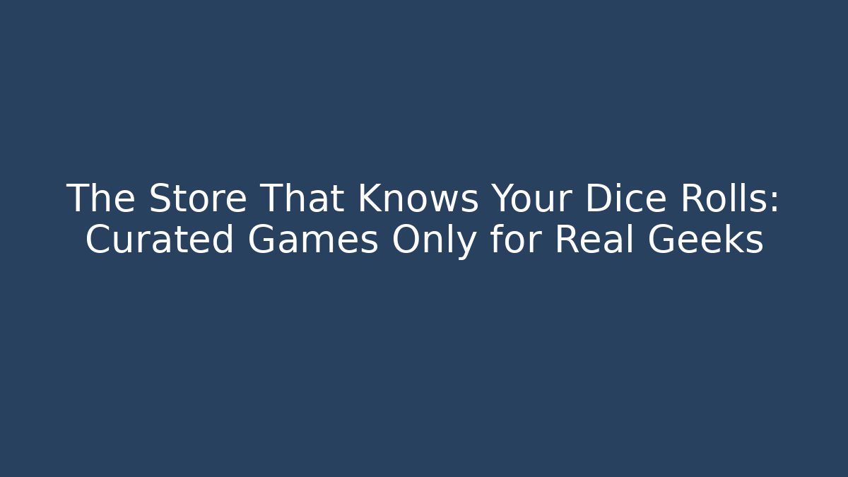 The Store That Knows Your Dice Rolls: Curated Games Only for Real Geeks