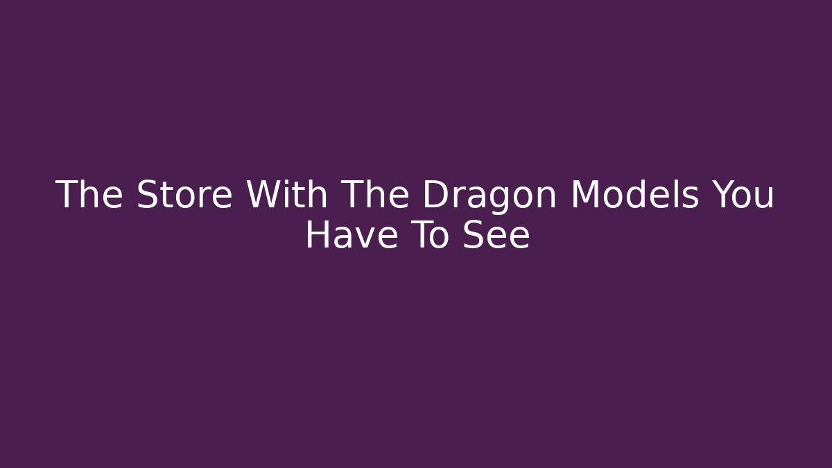 The Store With The Dragon Models You Have To See