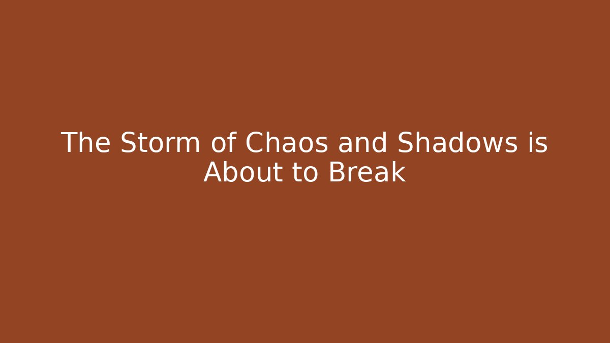 The Storm of Chaos and Shadows is About to Break