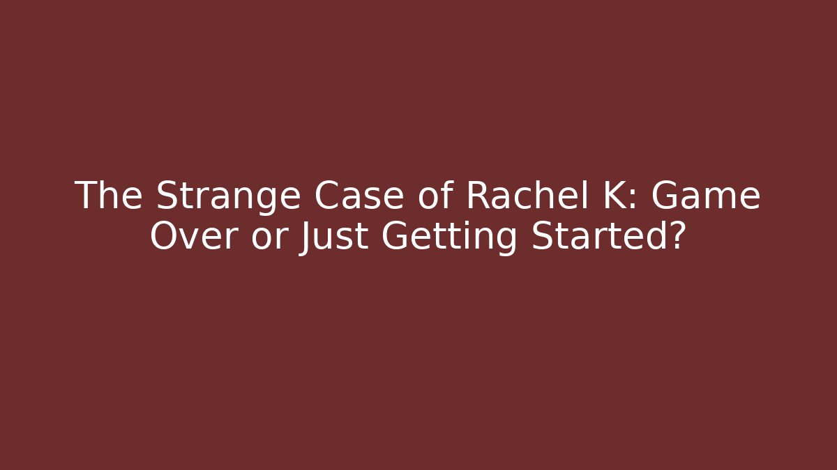 The Strange Case of Rachel K: Game Over or Just Getting Started?