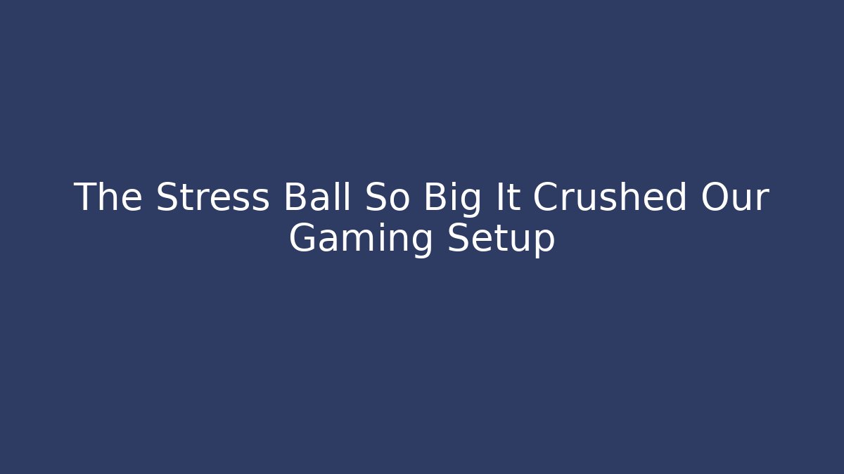 The Stress Ball So Big It Crushed Our Gaming Setup - Create More Assets