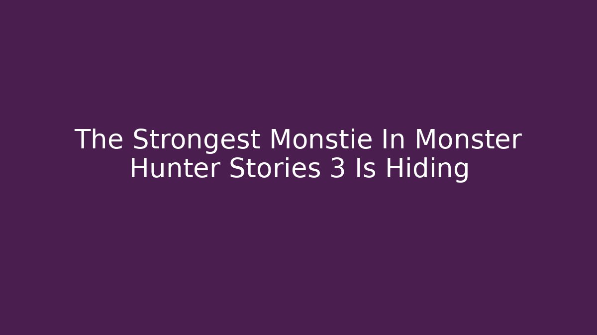 The Strongest Monstie In Monster Hunter Stories 3 Is Hiding