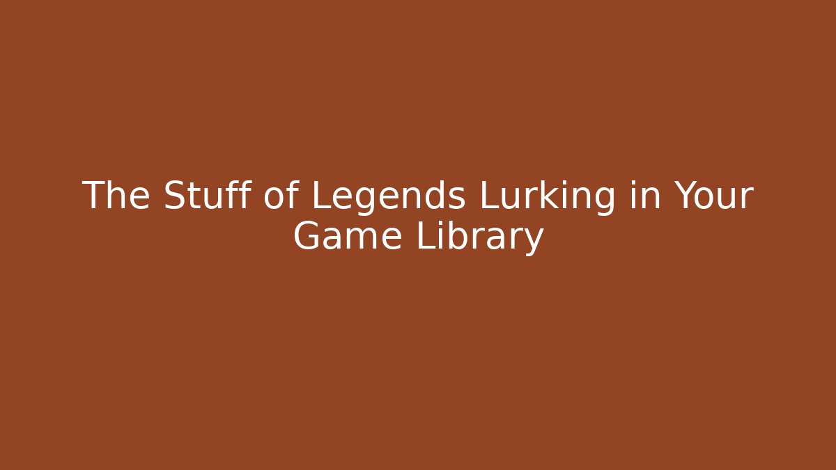 The Stuff of Legends Lurking in Your Game Library