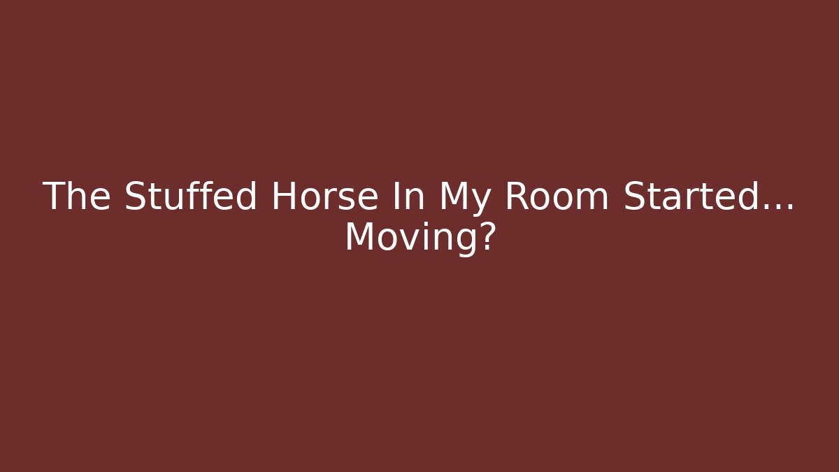 The Stuffed Horse In My Room Started… Moving?