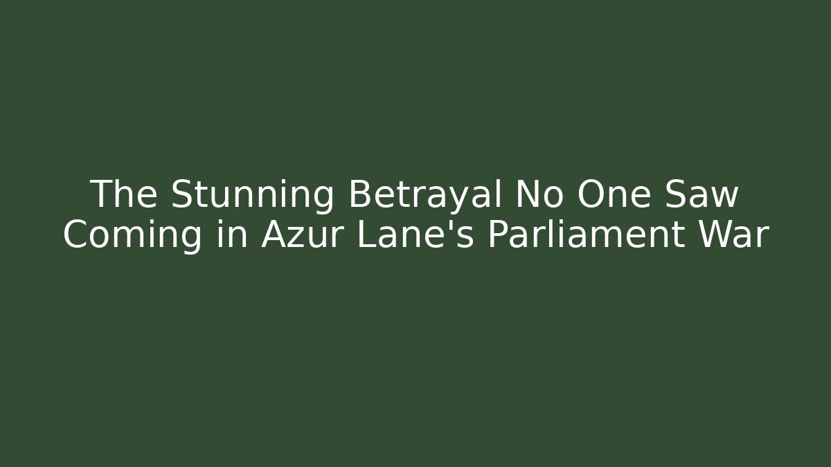 The Stunning Betrayal No One Saw Coming in Azur Lane's Parliament War