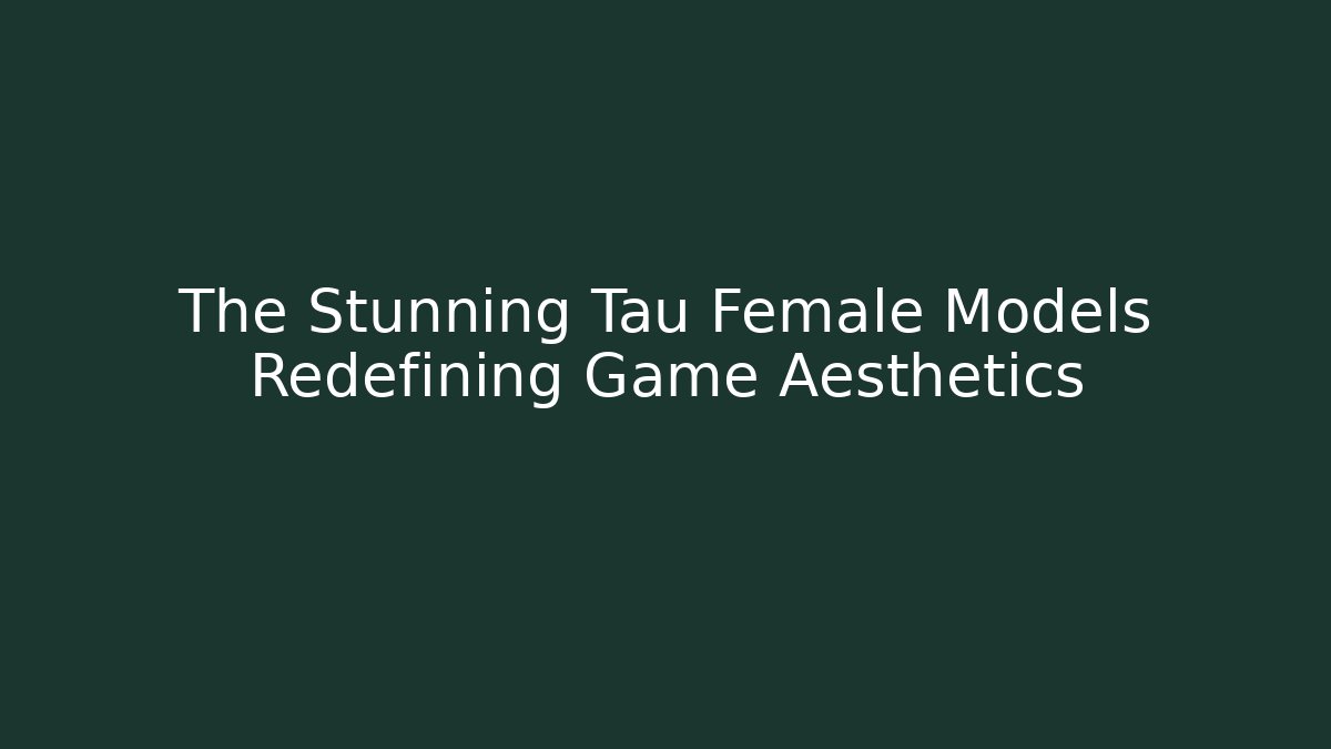The Stunning Tau Female Models Redefining Game Aesthetics