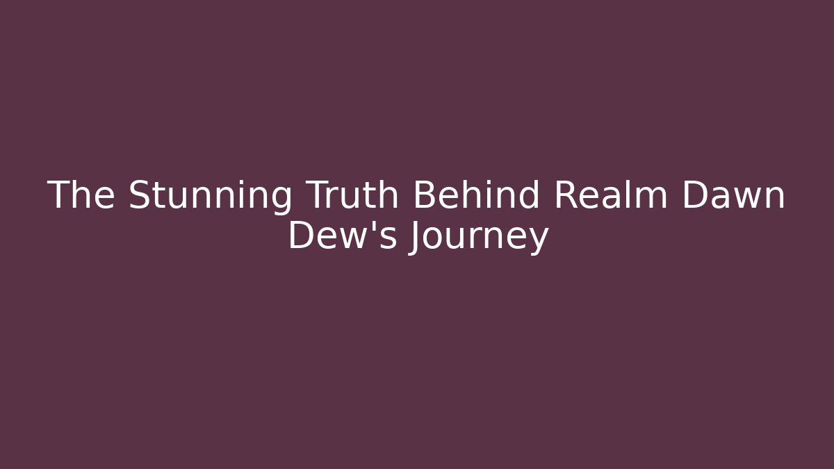 The Stunning Truth Behind Realm Dawn Dew’s Journey