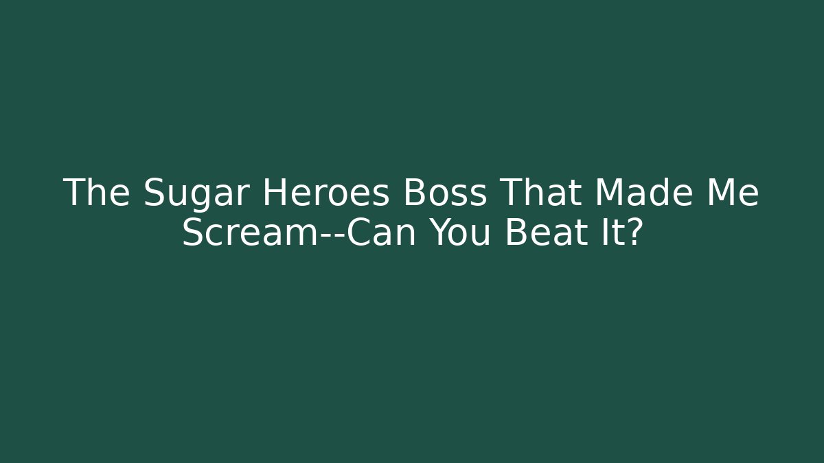 The Sugar Heroes Boss That Made Me Scream—Can You Beat It?