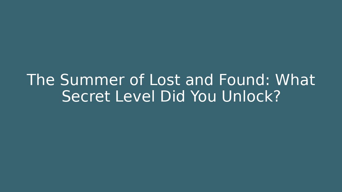 The Summer of Lost and Found: What Secret Level Did You Unlock?