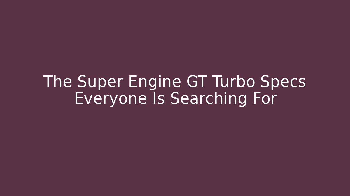 The Super Engine GT Turbo Specs Everyone Is Searching For