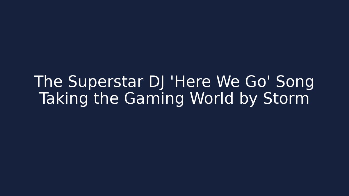 The Superstar DJ 'Here We Go' Song Taking the Gaming World by Storm