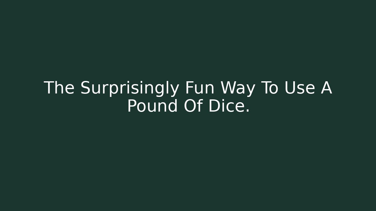 The Surprisingly Fun Way To Use A Pound Of Dice.