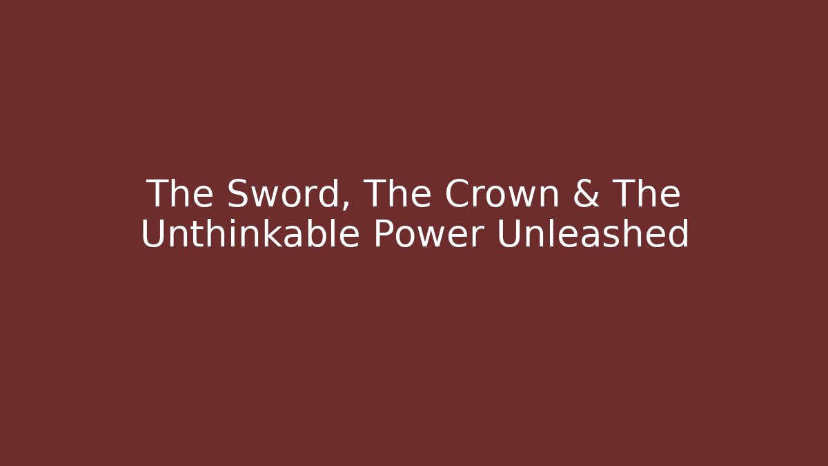 The Sword, The Crown & The Unthinkable Power Unleashed