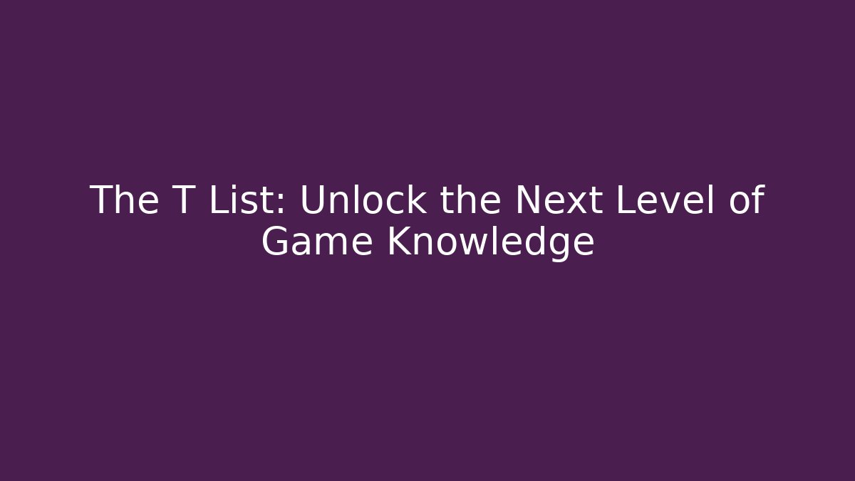 The T List: Unlock the Next Level of Game Knowledge