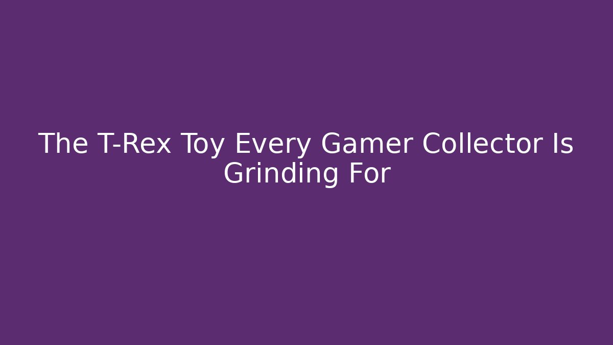 The T-Rex Toy Every Gamer Collector Is Grinding For