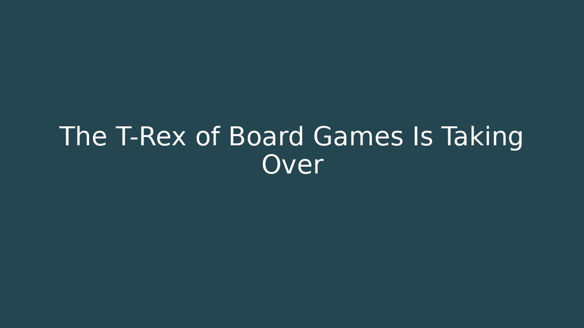 The T-Rex of Board Games Is Taking Over