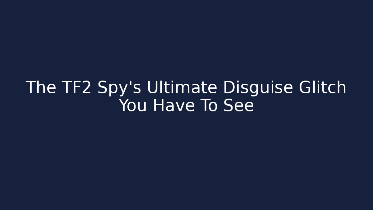 The TF2 Spy's Ultimate Disguise Glitch You Have To See