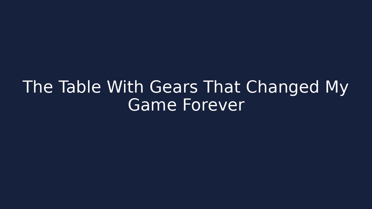 The Table With Gears That Changed My Game Forever