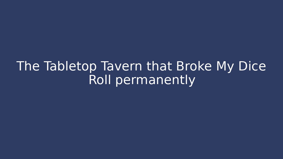 The Tabletop Tavern that Broke My Dice Roll permanently
