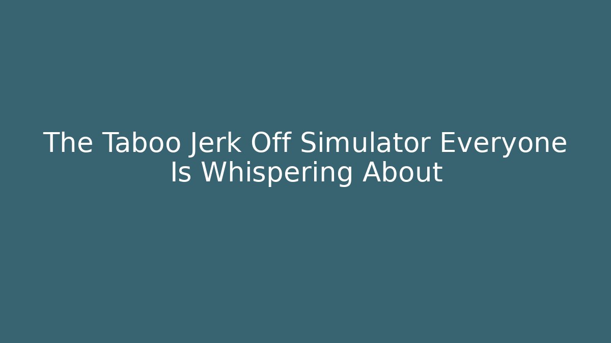 The Taboo Jerk Off Simulator Everyone Is Whispering About