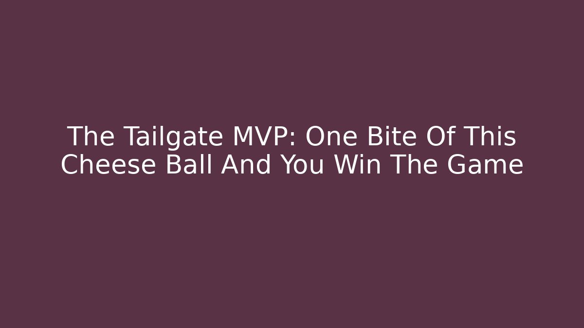 The Tailgate MVP: One Bite Of This Cheese Ball And You Win The Game