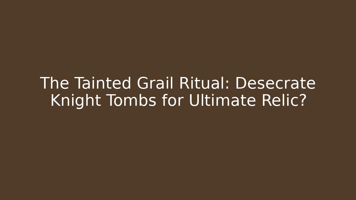 The Tainted Grail Ritual: Desecrate Knight Tombs for Ultimate Relic?