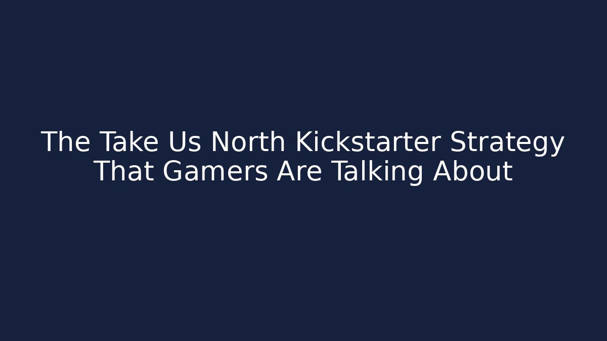 The Take Us North Kickstarter Strategy That Gamers Are Talking About