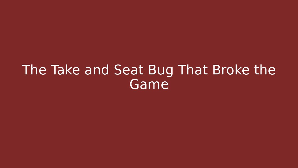 The Take and Seat Bug That Broke the Game