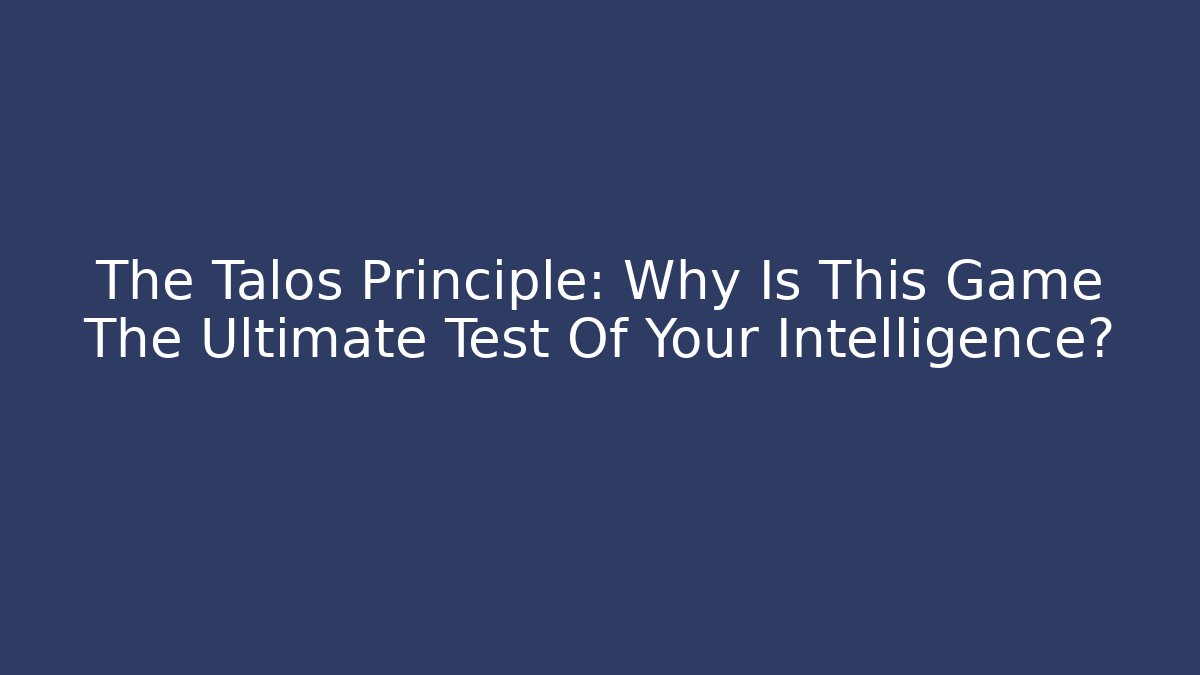 The Talos Principle: Why Is This Game The Ultimate Test Of Your Intelligence?