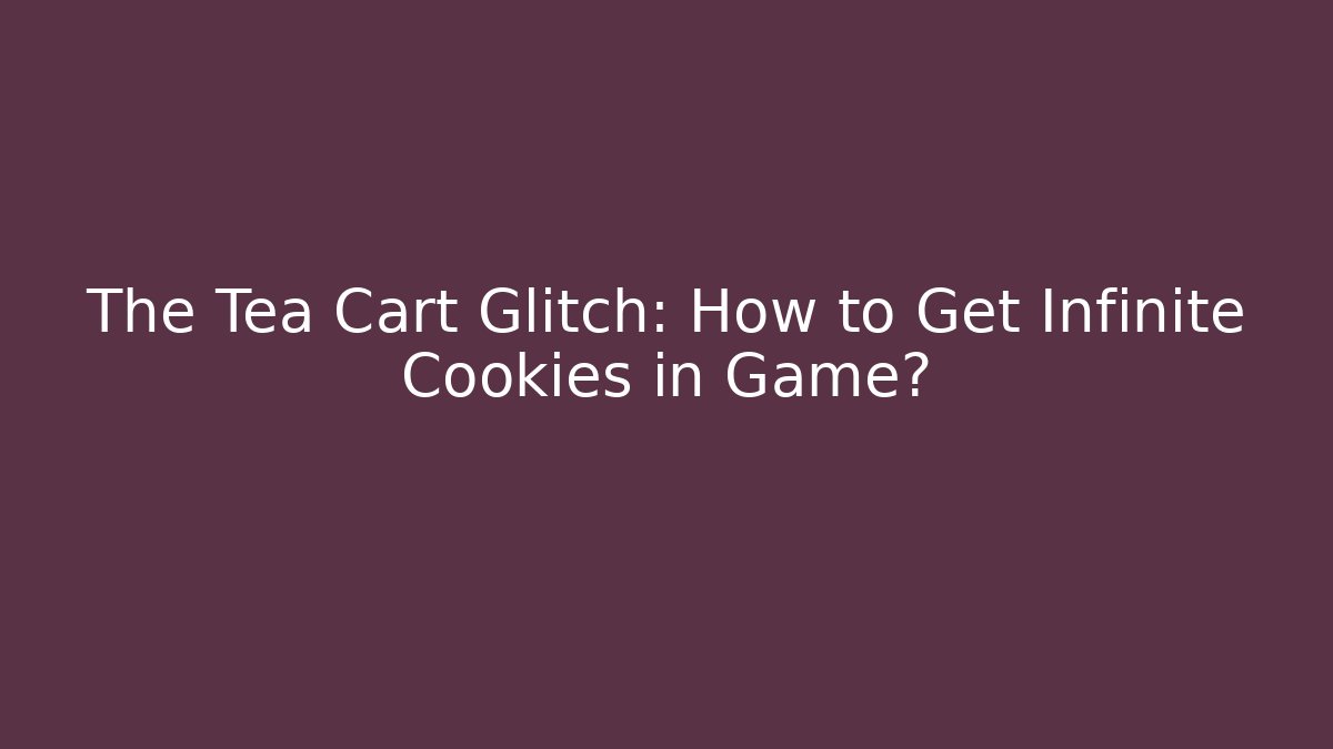 The Tea Cart Glitch: How to Get Infinite Cookies in Game?