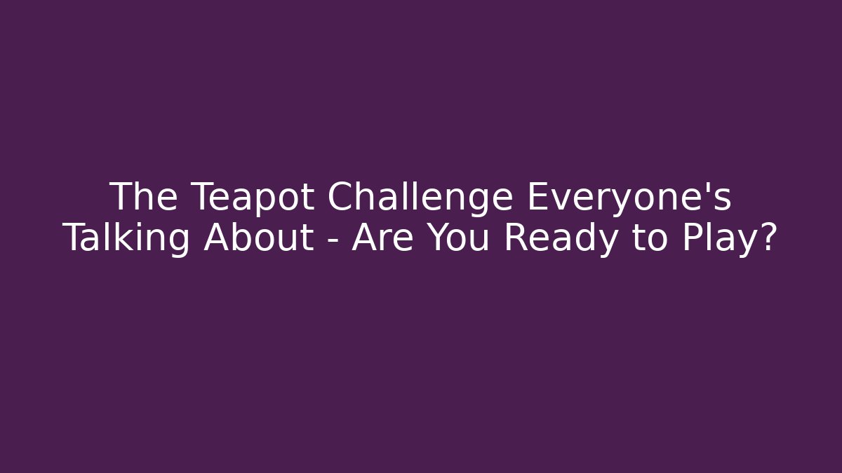 The Teapot Challenge Everyone's Talking About – Are You Ready to Play?