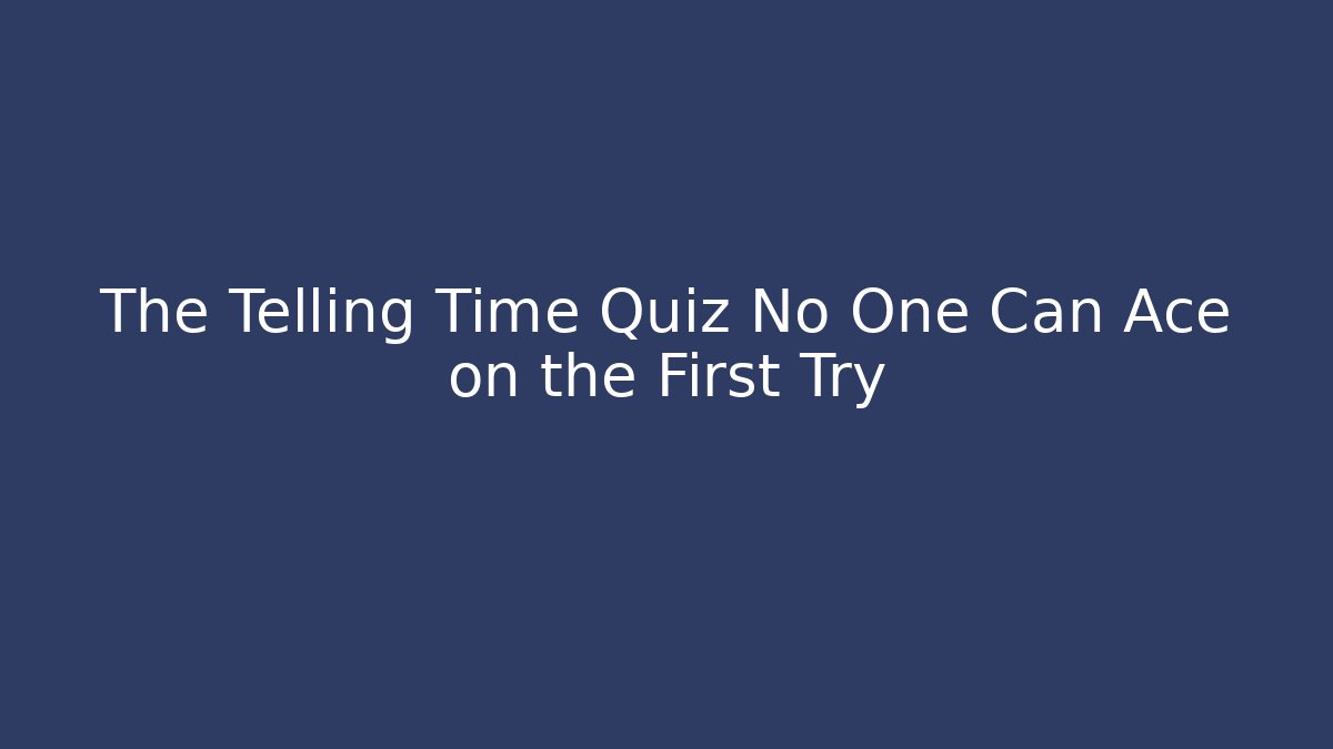 The Telling Time Quiz No One Can Ace on the First Try