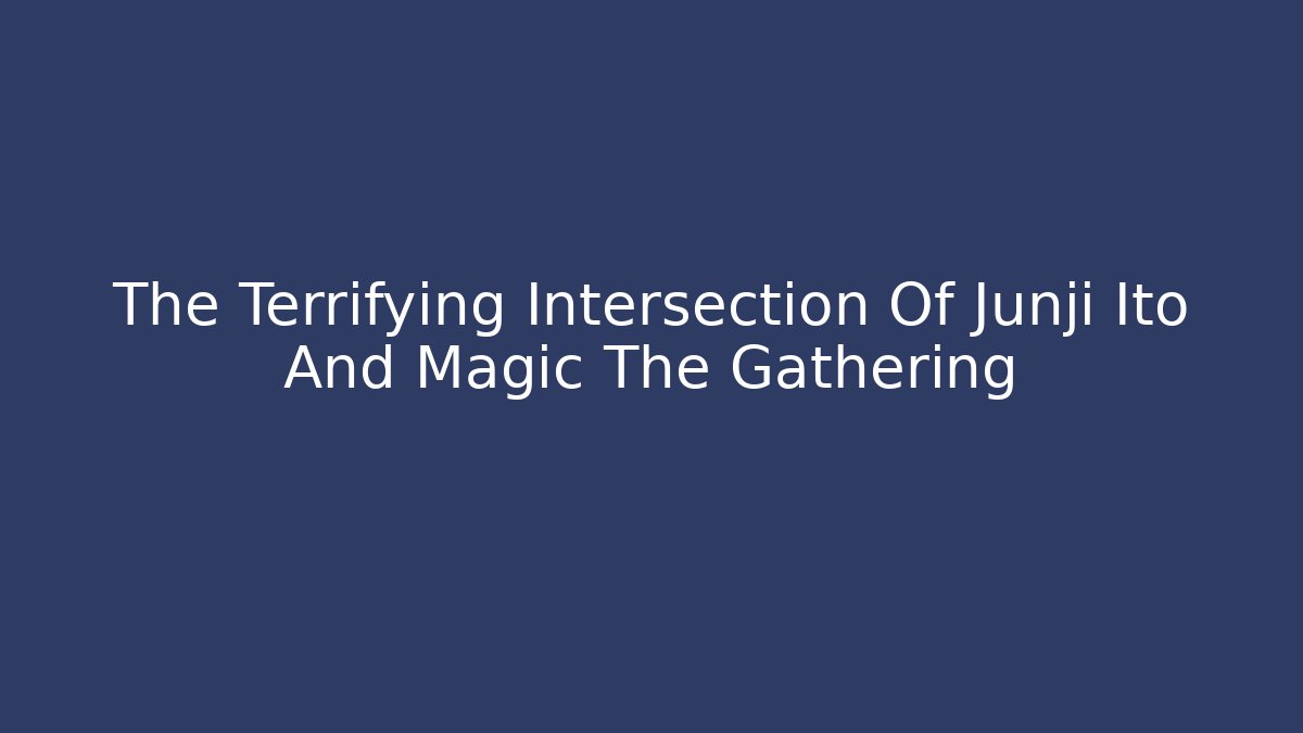 The Terrifying Intersection Of Junji Ito And Magic The Gathering