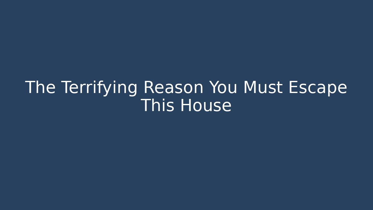 The Terrifying Reason You Must Escape This House