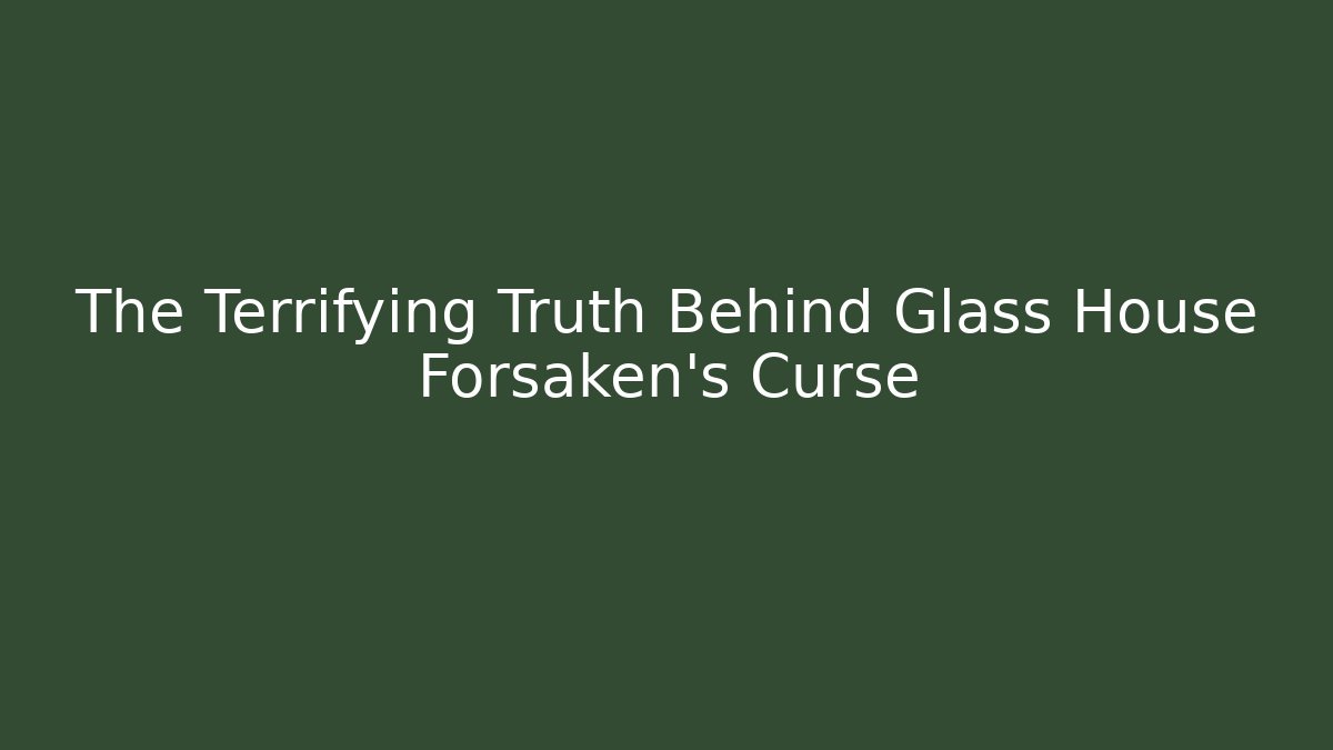 The Terrifying Truth Behind Glass House Forsaken’s Curse