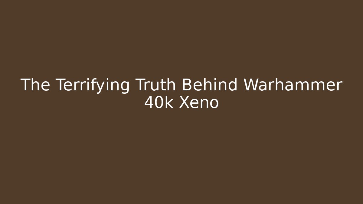 The Terrifying Truth Behind Warhammer 40k Xeno