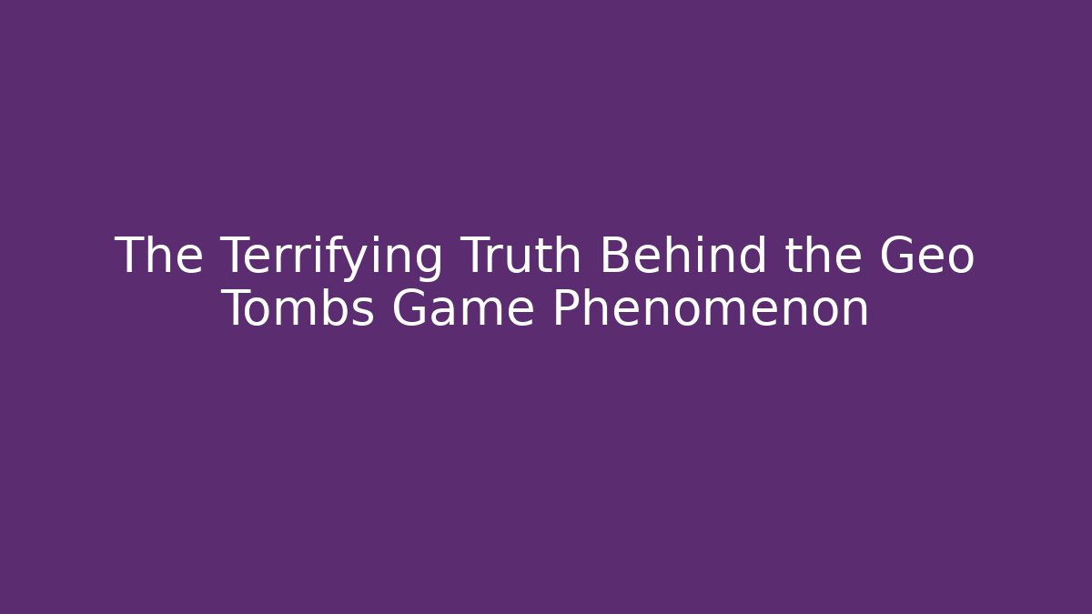The Terrifying Truth Behind the Geo Tombs Game Phenomenon