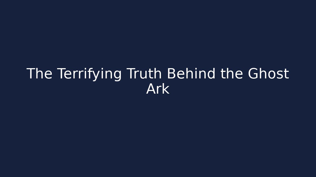 The Terrifying Truth Behind the Ghost Ark