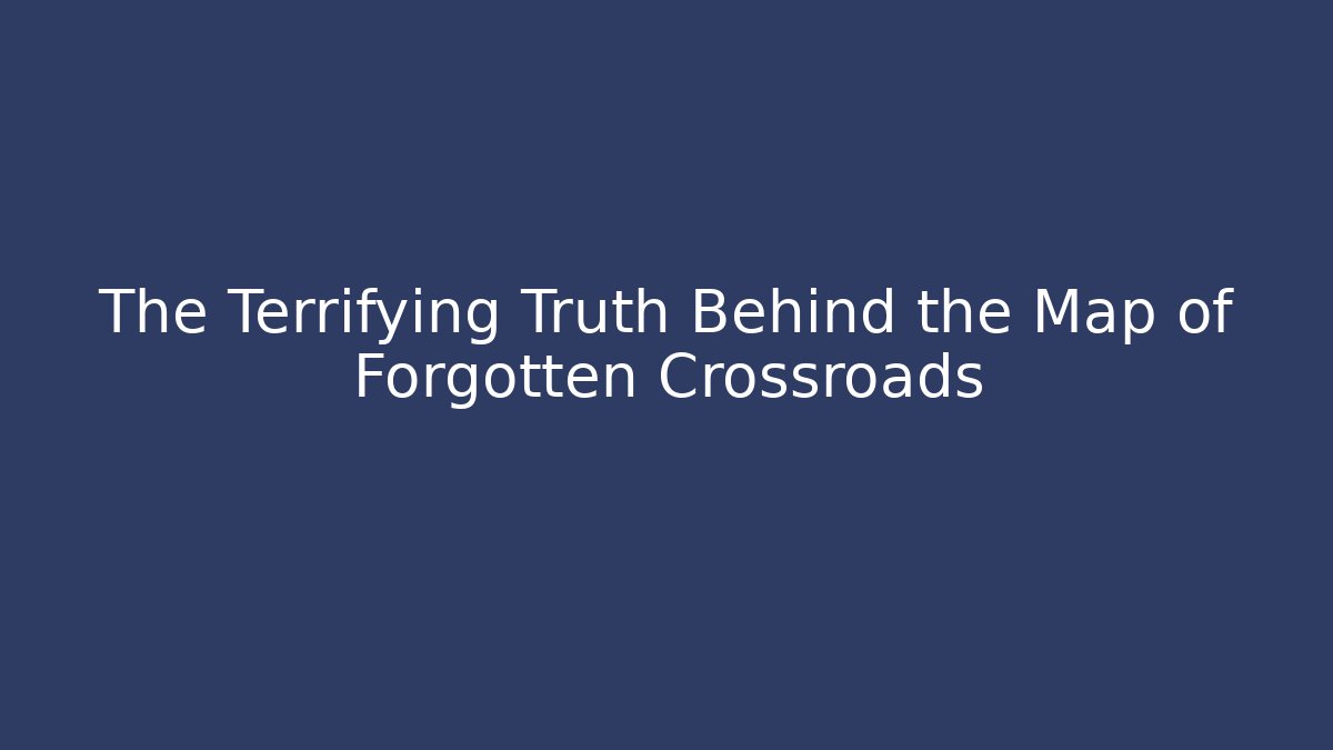 The Terrifying Truth Behind the Map of Forgotten Crossroads