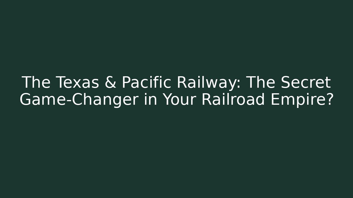 The Texas & Pacific Railway: The Secret Game-Changer in Your Railroad Empire?