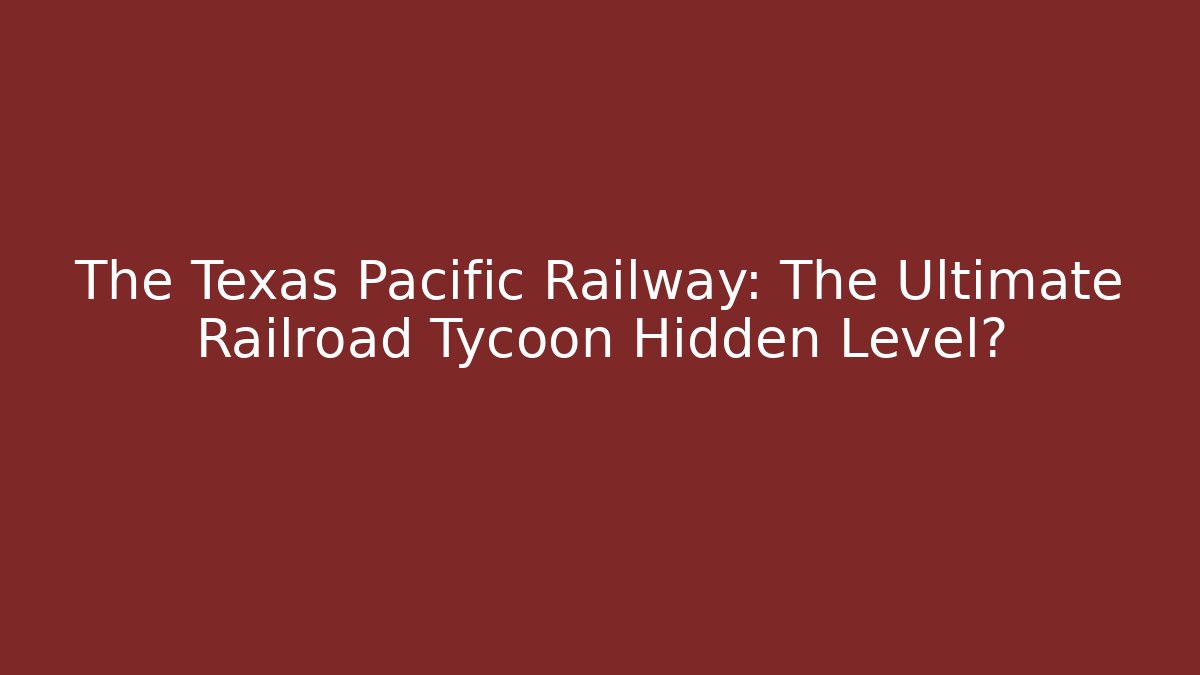 The Texas Pacific Railway: The Ultimate Railroad Tycoon Hidden Level?