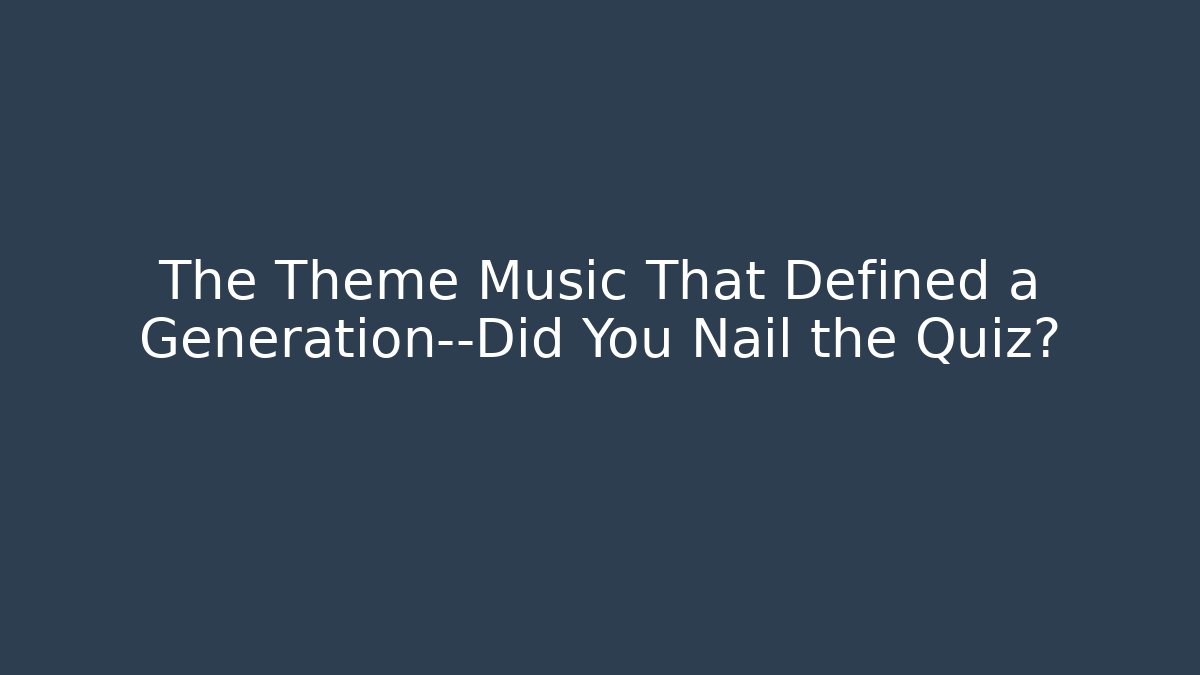 The Theme Music That Defined a Generation—Did You Nail the Quiz?
